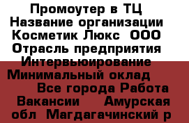 Промоутер в ТЦ › Название организации ­ Косметик Люкс, ООО › Отрасль предприятия ­ Интервьюирование › Минимальный оклад ­ 22 000 - Все города Работа » Вакансии   . Амурская обл.,Магдагачинский р-н